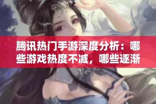 腾讯热门手游深度分析：哪些游戏热度不减，哪些逐渐被遗忘？