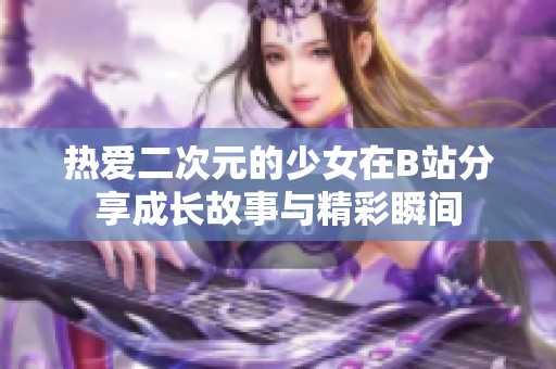 热爱二次元的少女在B站分享成长故事与精彩瞬间
