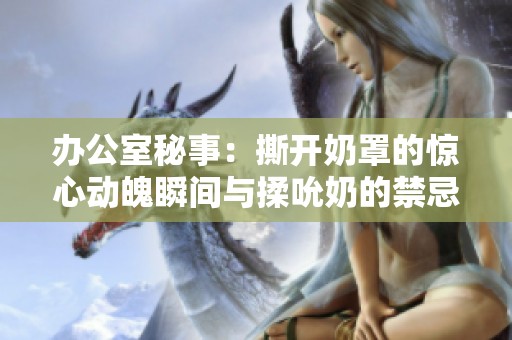 办公室秘事：撕开奶罩的惊心动魄瞬间与揉吮奶的禁忌欲望