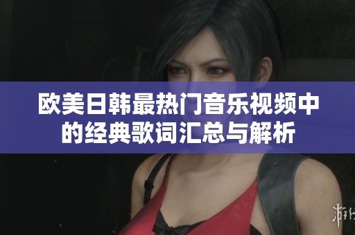欧美日韩最热门音乐视频中的经典歌词汇总与解析
