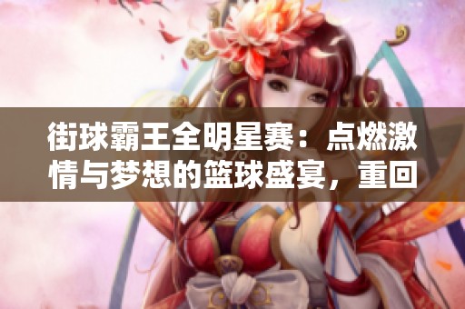 街球霸王全明星赛：点燃激情与梦想的篮球盛宴，重回巅峰之战