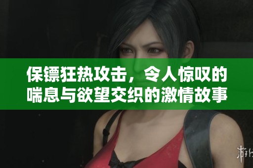 保镖狂热攻击，令人惊叹的喘息与欲望交织的激情故事