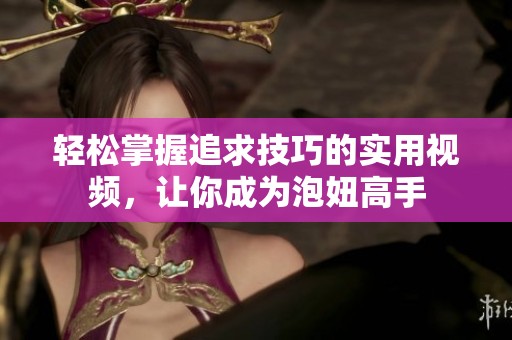 轻松掌握追求技巧的实用视频，让你成为泡妞高手