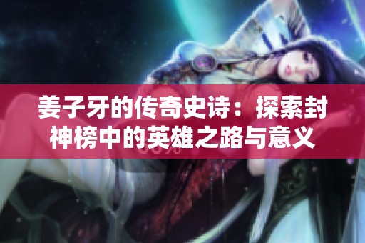 姜子牙的传奇史诗：探索封神榜中的英雄之路与意义