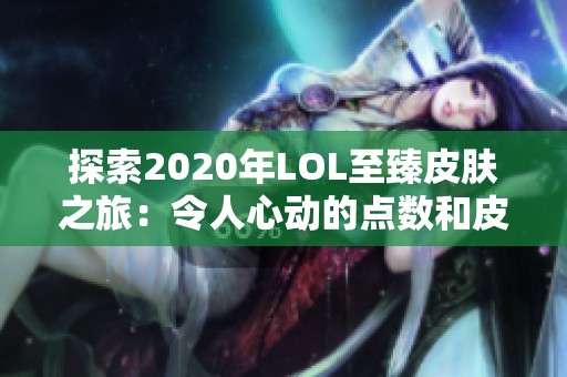 探索2020年LOL至臻皮肤之旅：令人心动的点数和皮肤全景展示