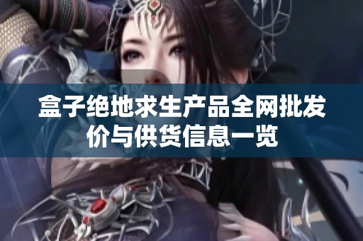 盒子绝地求生产品全网批发价与供货信息一览