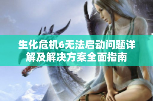 生化危机6无法启动问题详解及解决方案全面指南