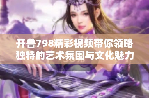 开鲁798精彩视频带你领略独特的艺术氛围与文化魅力