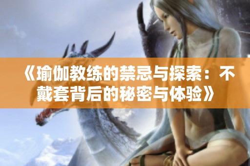 《瑜伽教练的禁忌与探索：不戴套背后的秘密与体验》