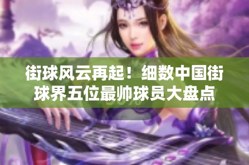 街球风云再起！细数中国街球界五位最帅球员大盘点