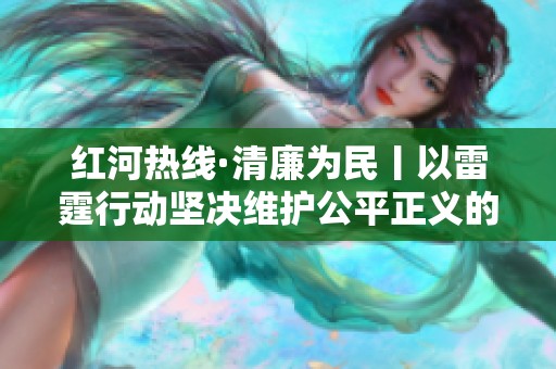 红河热线·清廉为民丨以雷霆行动坚决维护公平正义的铁法之策