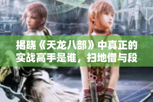 揭晓《天龙八部》中真正的实战高手是谁，扫地僧与段誉虚竹皆不敌