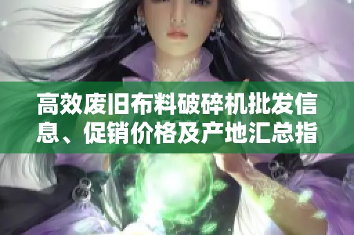 高效废旧布料破碎机批发信息、促销价格及产地汇总指南
