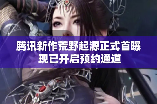 腾讯新作荒野起源正式首曝 现已开启预约通道