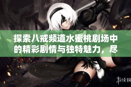 探索八戒频道水蜜桃剧场中的精彩剧情与独特魅力，尽享视听盛宴