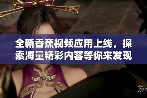 全新香蕉视频应用上线，探索海量精彩内容等你来发现