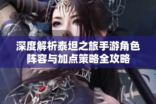 深度解析泰坦之旅手游角色阵容与加点策略全攻略