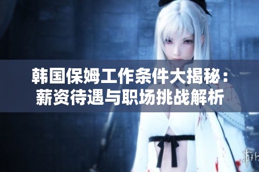 韩国保姆工作条件大揭秘：薪资待遇与职场挑战解析