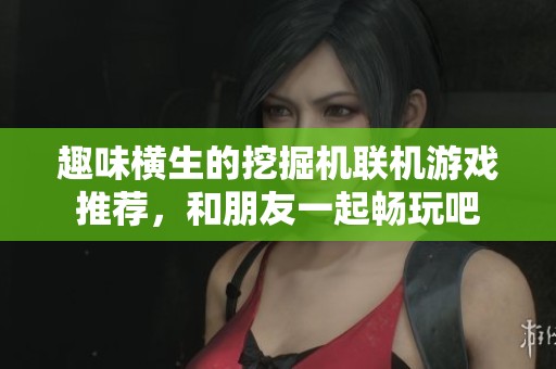 趣味横生的挖掘机联机游戏推荐，和朋友一起畅玩吧