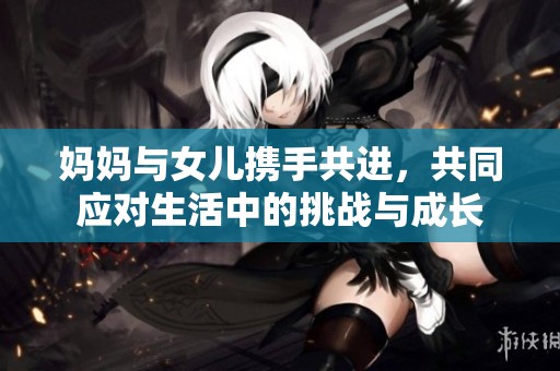 妈妈与女儿携手共进，共同应对生活中的挑战与成长