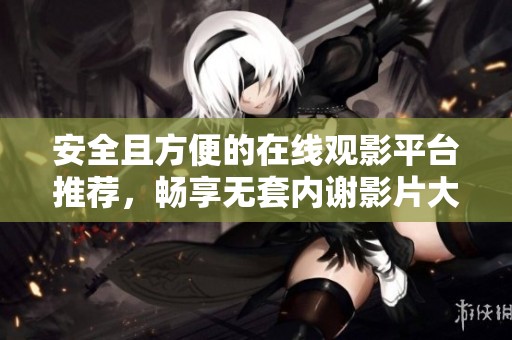 安全且方便的在线观影平台推荐，畅享无套内谢影片大全