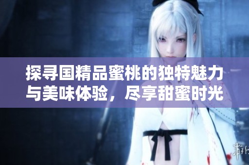 探寻国精品蜜桃的独特魅力与美味体验，尽享甜蜜时光