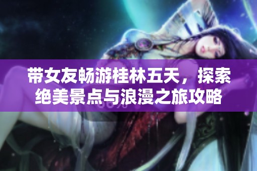 带女友畅游桂林五天，探索绝美景点与浪漫之旅攻略