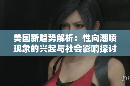 美国新趋势解析：性向潮喷现象的兴起与社会影响探讨