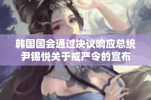 韩国国会通过决议响应总统尹锡悦关于戒严令的宣布