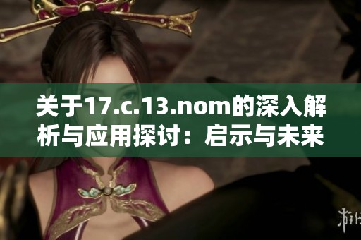 关于17.c.13.nom的深入解析与应用探讨：启示与未来发展方向