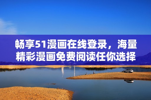畅享51漫画在线登录，海量精彩漫画免费阅读任你选择