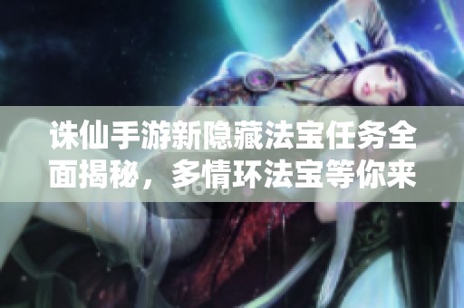 诛仙手游新隐藏法宝任务全面揭秘，多情环法宝等你来获取！
