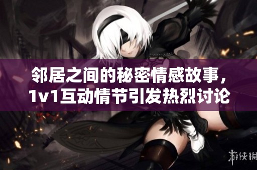 邻居之间的秘密情感故事，1v1互动情节引发热烈讨论