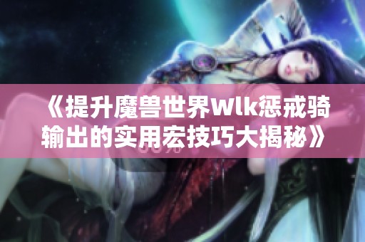 《提升魔兽世界Wlk惩戒骑输出的实用宏技巧大揭秘》