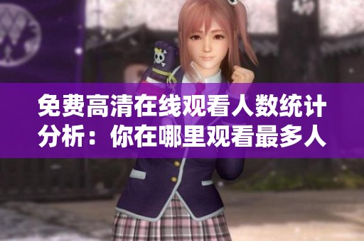 免费高清在线观看人数统计分析：你在哪里观看最多人作品？
