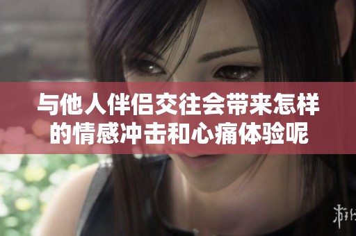 与他人伴侣交往会带来怎样的情感冲击和心痛体验呢