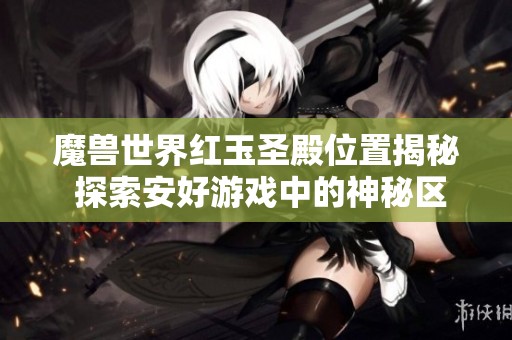 魔兽世界红玉圣殿位置揭秘 探索安好游戏中的神秘区域
