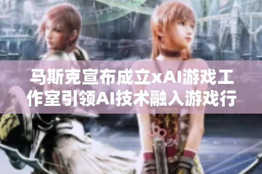 马斯克宣布成立xAI游戏工作室引领AI技术融入游戏行业