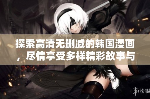 探索高清无删减的韩国漫画，尽情享受多样精彩故事与人物魅力。
