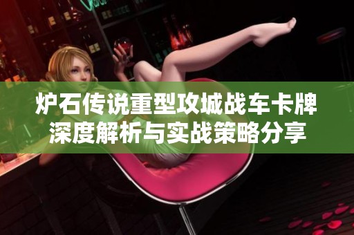 炉石传说重型攻城战车卡牌深度解析与实战策略分享
