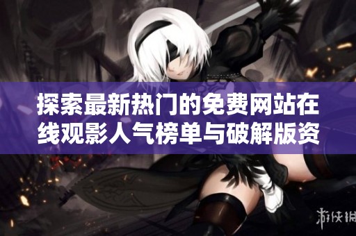 探索最新热门的免费网站在线观影人气榜单与破解版资源分享