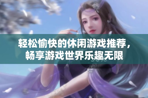 轻松愉快的休闲游戏推荐，畅享游戏世界乐趣无限