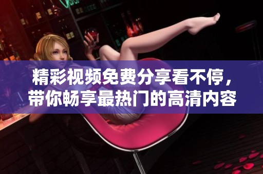 精彩视频免费分享看不停，带你畅享最热门的高清内容！