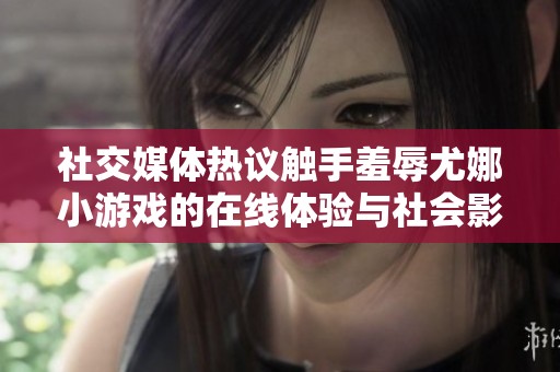 社交媒体热议触手羞辱尤娜小游戏的在线体验与社会影响