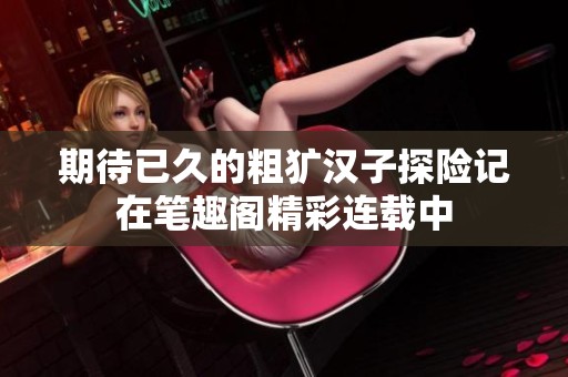期待已久的粗犷汉子探险记在笔趣阁精彩连载中