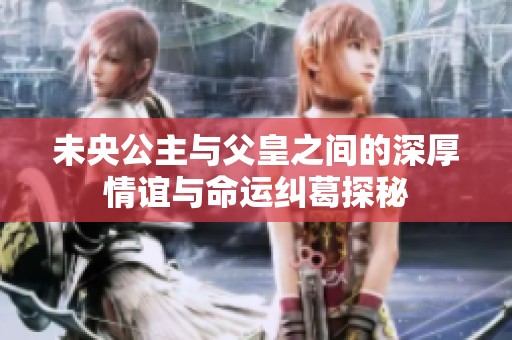 未央公主与父皇之间的深厚情谊与命运纠葛探秘