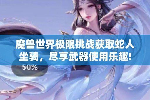 魔兽世界极限挑战获取蛇人坐骑，尽享武器使用乐趣!