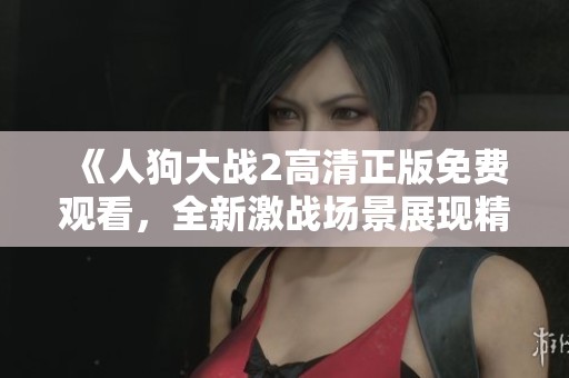 《人狗大战2高清正版免费观看，全新激战场景展现精彩对决》