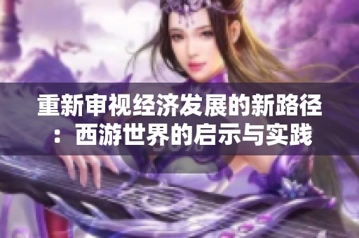 重新审视经济发展的新路径：西游世界的启示与实践