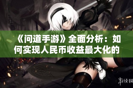《问道手游》全面分析：如何实现人民币收益最大化的攻略秘籍